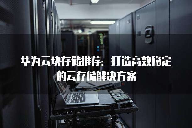 华为云块存储推荐:打造高效稳定的云存储解决方案