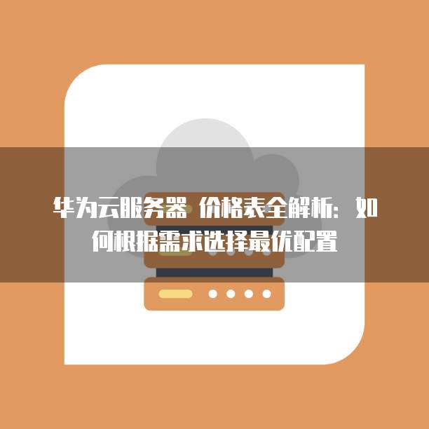 华为云服务器 价格表全解析：如何根据需求选择最优配置