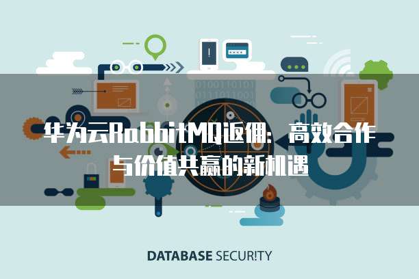 华为云RabbitMQ返佣:高效合作与价值共赢的新机遇