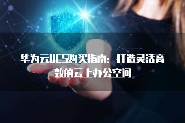 华为云UCS购买指南：打造灵活高效的云上办公空间
