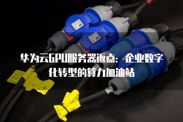华为云GPU服务器返点：企业数字化转型的算力加油站