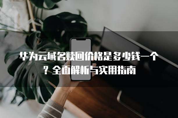 华为云域名赎回价格是多少钱一个?全面解析与实用指南