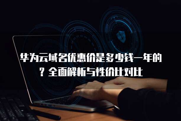 华为云域名优惠价是多少钱一年的?全面解析与性价比对比