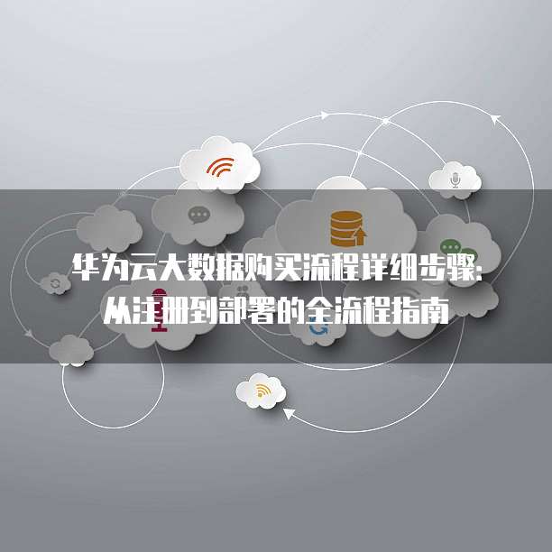 华为云大数据购买流程详细步骤:从注册到部署的全流程指南