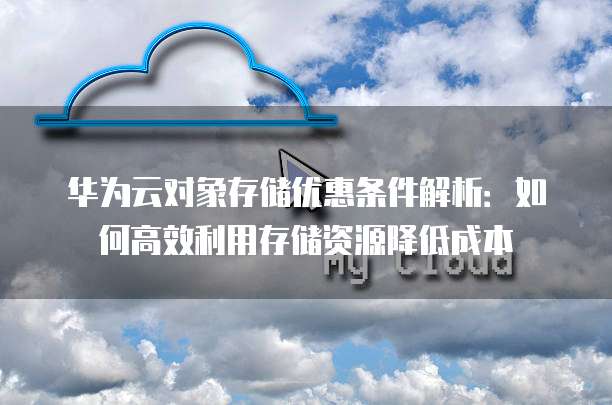 华为云对象存储优惠条件解析:如何高效利用存储资源降低成本