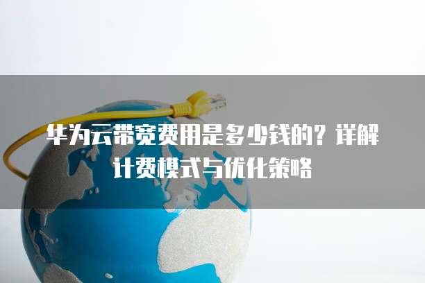 华为云带宽费用是多少钱的?详解计费模式与优化策略