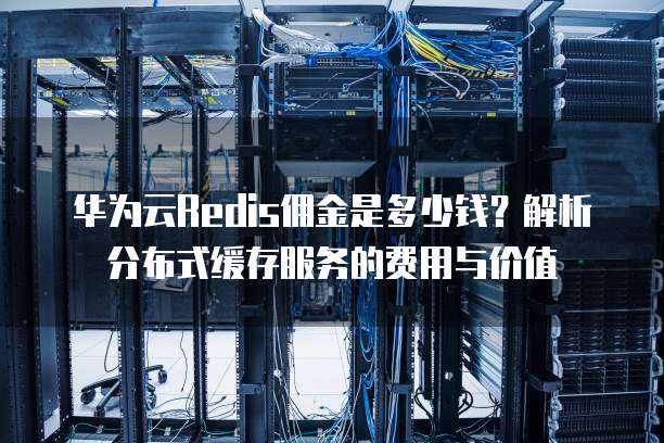 华为云Redis佣金是多少钱?解析分布式缓存服务的费用与价值