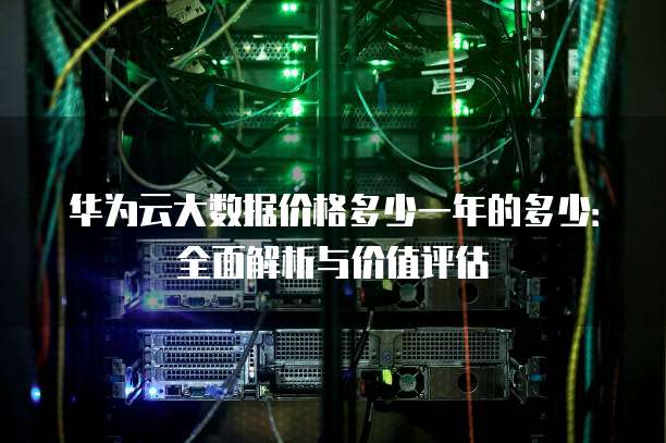 华为云大数据价格多少一年的多少:全面解析与价值评估