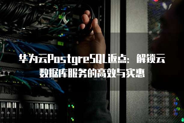 华为云PostgreSQL返点:解锁云数据库服务的高效与实惠