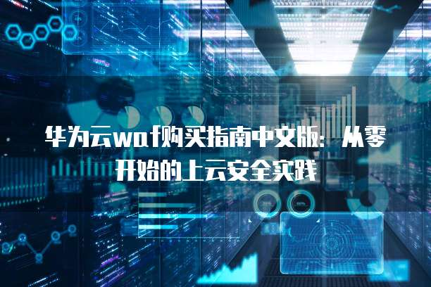 华为云waf购买指南中文版:从零开始的上云安全实践