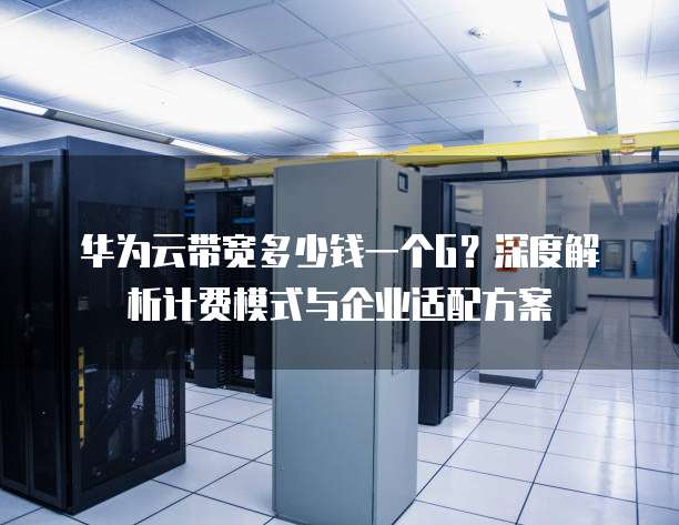 华为云带宽多少钱一个G?深度解析计费模式与企业适配方案
