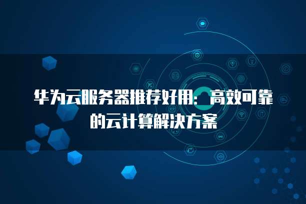 华为云服务器推荐好用:高效可靠的云计算解决方案