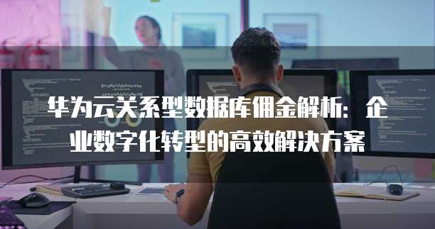 华为云关系型数据库佣金解析:企业数字化转型的高效解决方案