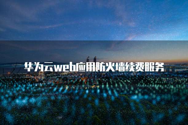 华为云web应用防火墙续费服务