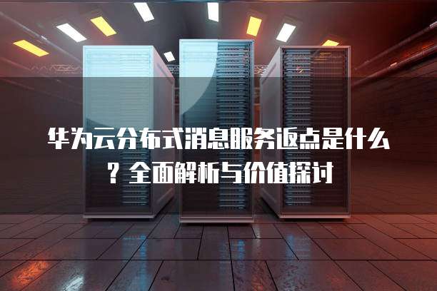 华为云分布式消息服务返点是什么?全面解析与价值探讨