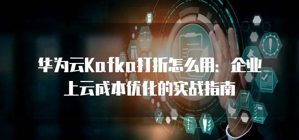 华为云Kafka打折怎么用:企业上云成本优化的实战指南