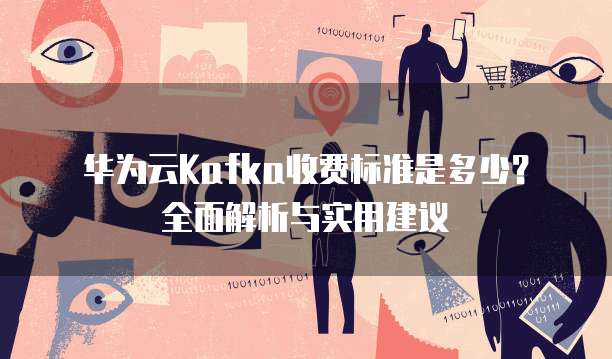 华为云Kafka收费标准是多少?全面解析与实用建议