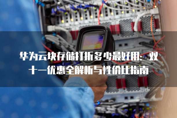 华为云块存储打折多少最好用:双十一优惠全解析与性价比指南