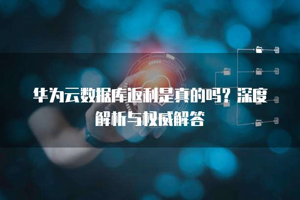华为云数据库返利是真的吗?深度解析与权威解答