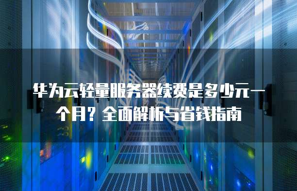 华为云轻量服务器续费是多少元一个月?全面解析与省钱指南