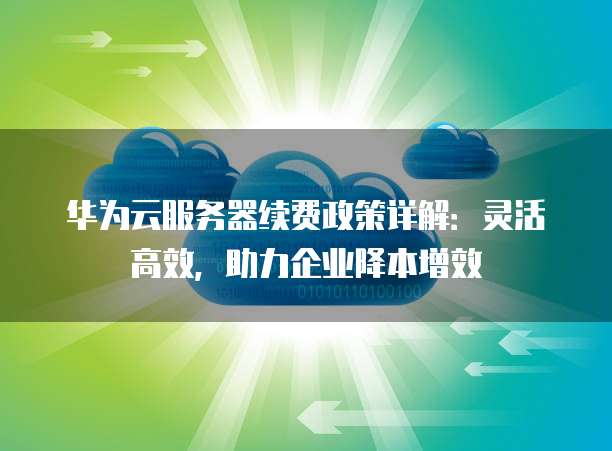 华为云服务器续费政策详解:灵活高效,助力企业降本增效