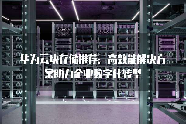 华为云块存储推荐：高效能解决方案助力企业数字化转型
