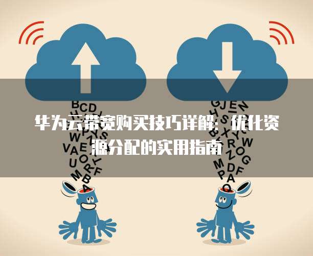 华为云带宽购买技巧详解:优化资源分配的实用指南