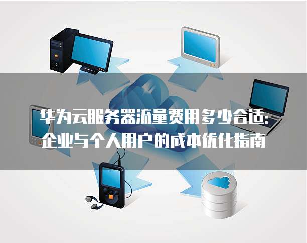华为云服务器流量费用多少合适:企业与个人用户的成本优化指南