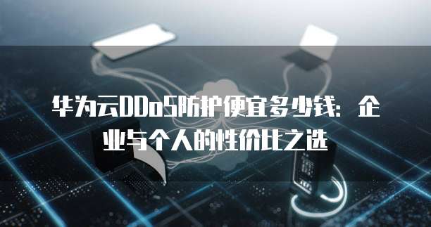华为云DDoS防护便宜多少钱:企业与个人的性价比之选