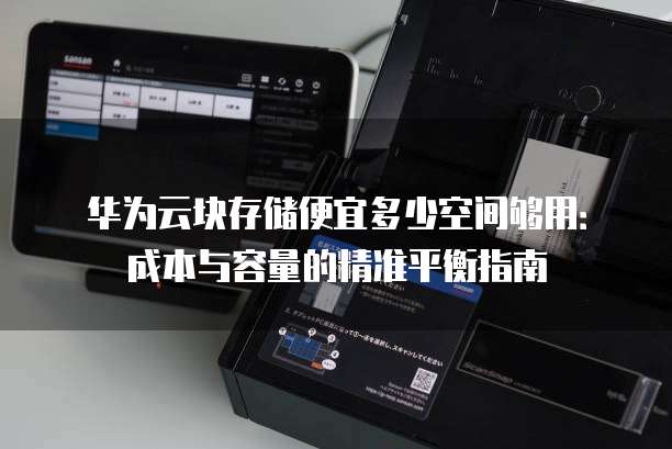 华为云块存储便宜多少空间够用:成本与容量的精准平衡指南