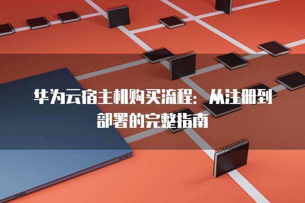 华为云宿主机购买流程:从注册到部署的完整指南