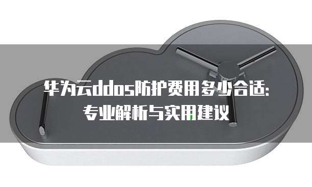 华为云ddos防护费用多少合适:专业解析与实用建议
