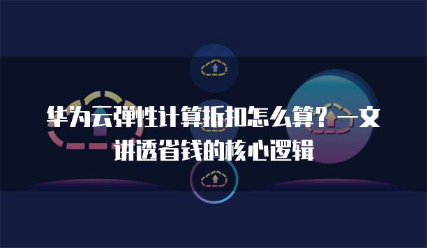 华为云弹性计算折扣怎么算?一文讲透省钱的核心逻辑