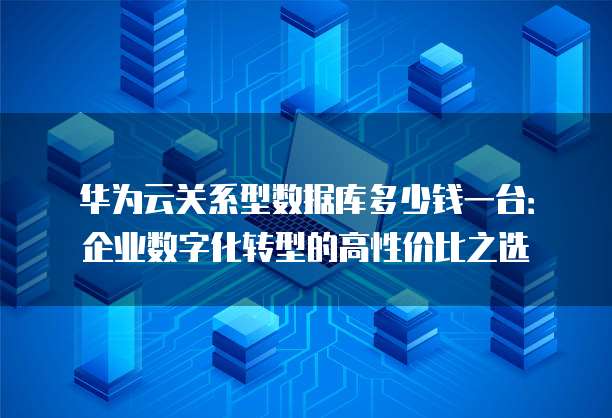 华为云关系型数据库多少钱一台:企业数字化转型的高性价比之选