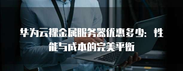 华为云裸金属服务器优惠多少：性能与成本的完美平衡