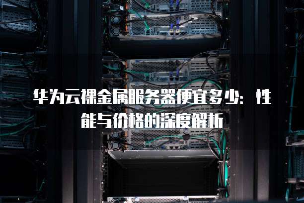 华为云裸金属服务器便宜多少：性能与价格的深度解析