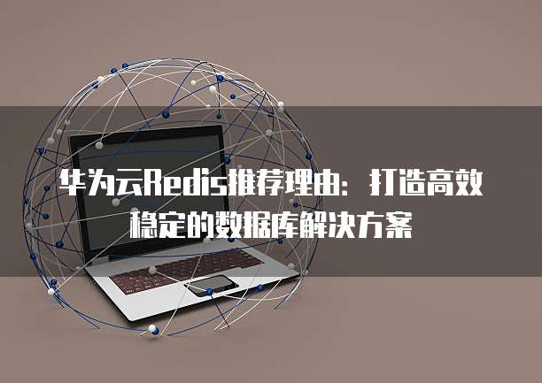 华为云Redis推荐理由:打造高效稳定的数据库解决方案