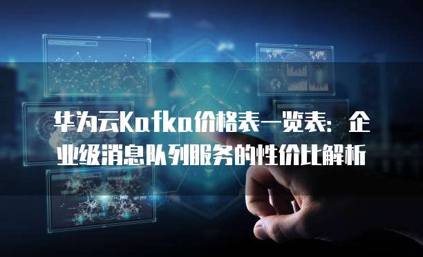 华为云Kafka价格表一览表:企业级消息队列服务的性价比解析