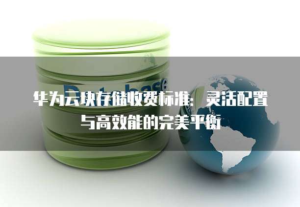 华为云块存储收费标准:灵活配置与高效能的完美平衡