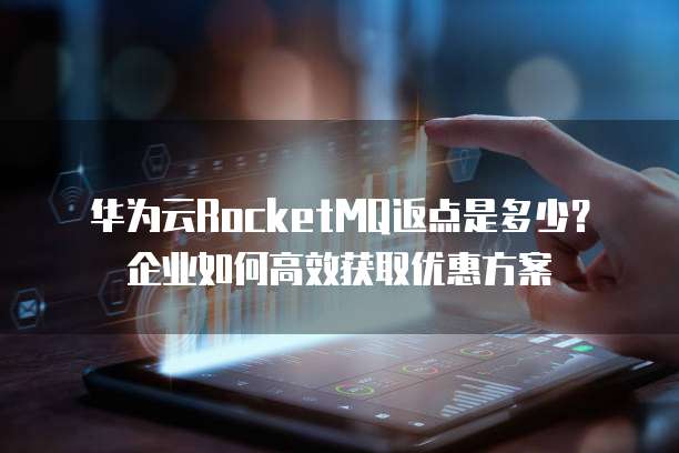 华为云RocketMQ返点是多少?企业如何高效获取优惠方案