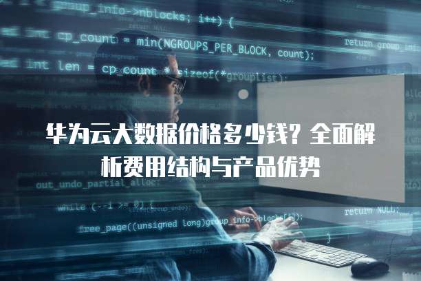 华为云大数据价格多少钱?全面解析费用结构与产品优势