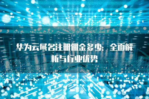 华为云域名注册佣金多少：全面解析与行业优势