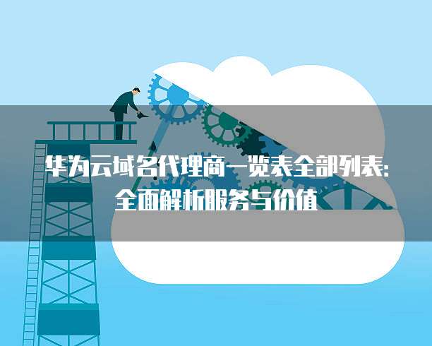 华为云域名代理商一览表全部列表:全面解析服务与价值