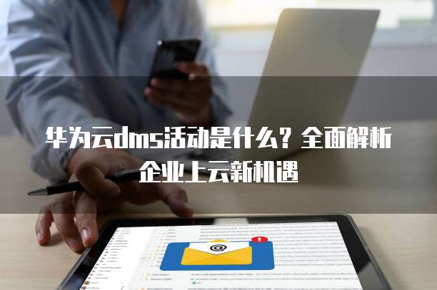华为云dms活动是什么?全面解析企业上云新机遇