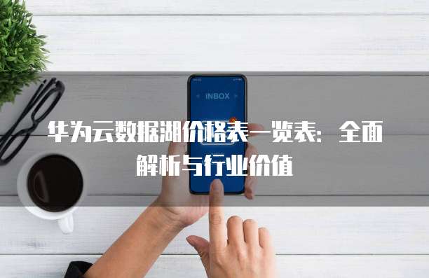 华为云数据湖价格表一览表:全面解析与行业价值