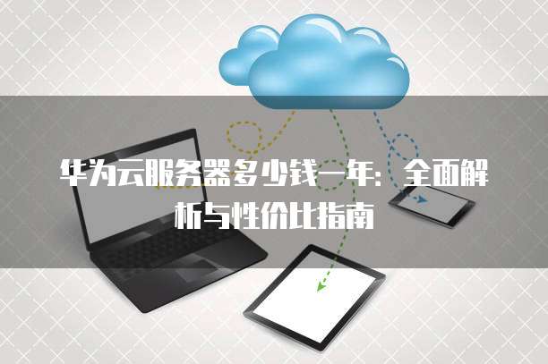 华为云服务器多少钱一年：全面解析与性价比指南