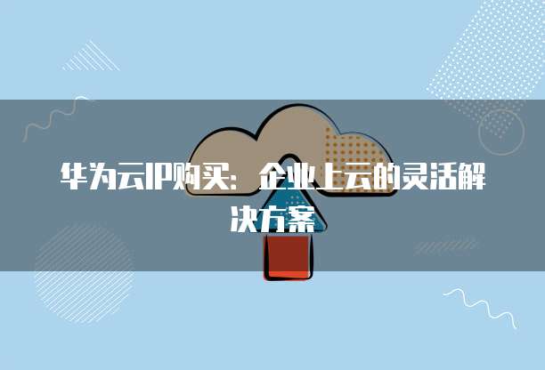 华为云IP购买:企业上云的灵活解决方案