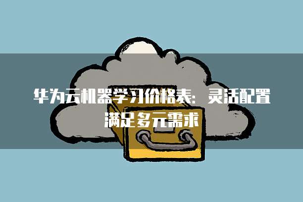 华为云机器学习价格表:灵活配置满足多元需求