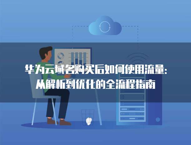 华为云域名购买后如何使用流量:从解析到优化的全流程指南
