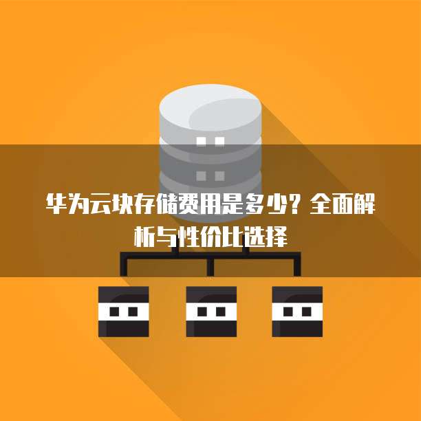 华为云块存储费用是多少?全面解析与性价比选择